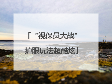 “视保员大战” 护眼玩法超酷炫