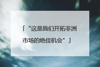 “这是我们开拓非洲市场的绝佳机会”