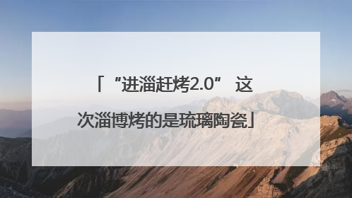 “进淄赶烤2.0” 这次淄博烤的是琉璃陶瓷