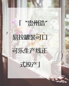 “贵州造”易拉罐装可口可乐生产线正式投产