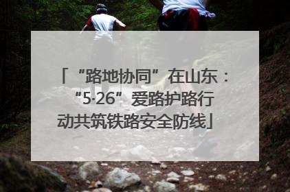 “路地协同”在山东：“5·26”爱路护路行动共筑铁路安全防线
