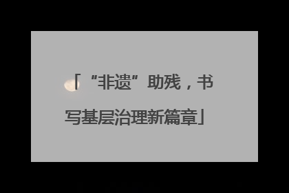 “非遗”助残，书写基层治理新篇章