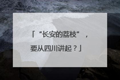 “长安的荔枝”，要从四川讲起？