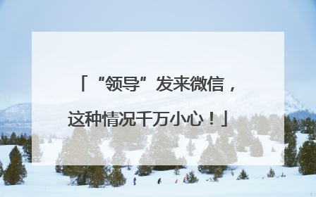 “领导”发来微信，这种情况千万小心！