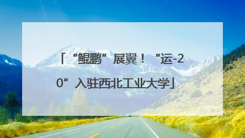 “鲲鹏”展翼！“运-20”入驻西北工业大学