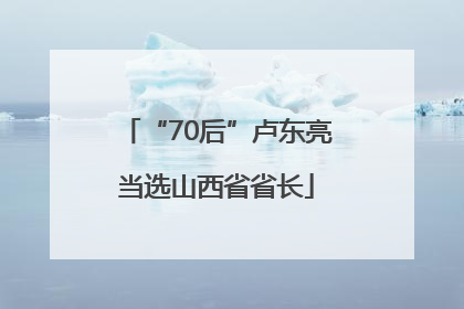 “70后”卢东亮当选山西省省长