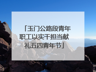 玉门公路段青年职工以实干担当献礼五四青年节