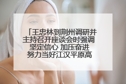 王忠林到荆州调研并主持召开座谈会时强调 坚定信心 加压奋进 努力当好江汉平原高质量发展排头兵