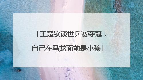 王楚钦谈世乒赛夺冠：自己在马龙面前是小孩