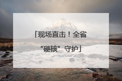 现场直击！全省“硬核”守护