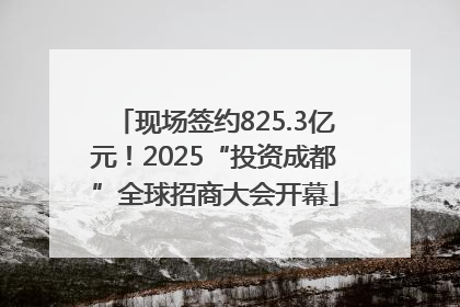 现场签约825.3亿元！2025“投资成都”全球招商大会开幕