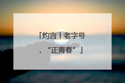 灼言丨老字号，“正青春”