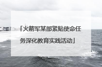 火箭军某部紧贴使命任务深化教育实践活动