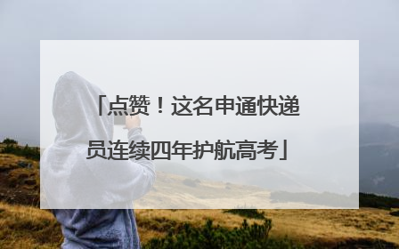 点赞！这名申通快递员连续四年护航高考