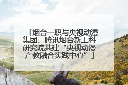 烟台一职与央视动漫集团、腾讯烟台新工科研究院共建“央视动漫产教融合实践中心”