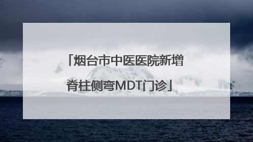 烟台市中医医院新增脊柱侧弯MDT门诊