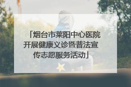 烟台市莱阳中心医院开展健康义诊暨普法宣传志愿服务活动
