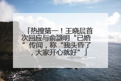 热搜第一！王晓晨首次回应与俞灏明“已婚”传闻，称“我头昏了，大家开心就好”