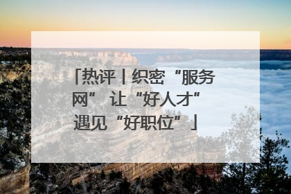 热评丨织密“服务网” 让“好人才”遇见“好职位”