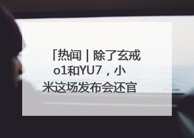 热闻｜除了玄戒o1和YU7，小米这场发布会还官宣了这些新品