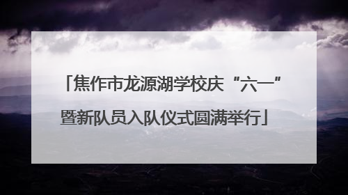 焦作市龙源湖学校庆“六一”暨新队员入队仪式圆满举行