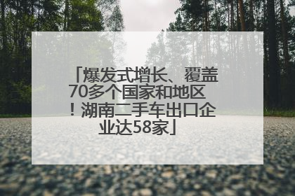 爆发式增长、覆盖70多个国家和地区！湖南二手车出口企业达58家