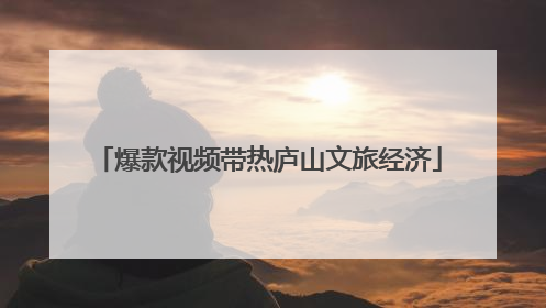 爆款视频带热庐山文旅经济