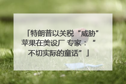 特朗普以关税“威胁”苹果在美设厂 专家：“不切实际的童话”