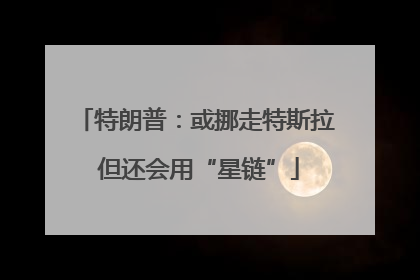 特朗普：或挪走特斯拉 但还会用“星链”