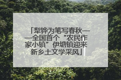犁铧为笔写春秋——全国首个“农民作家小镇”伊塘镇迎来新乡土文学采风