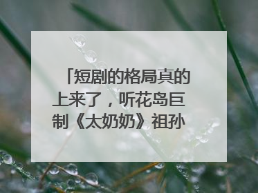 短剧的格局真的上来了，听花岛巨制《太奶奶》祖孙戏里藏着家国情