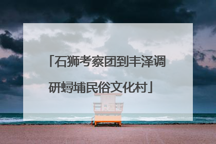 石狮考察团到丰泽调研蟳埔民俗文化村