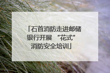 石首消防走进邮储银行开展 “花式”消防安全培训