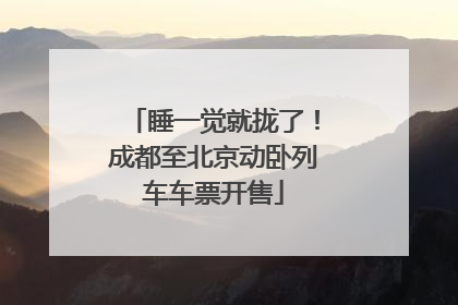睡一觉就拢了！成都至北京动卧列车车票开售