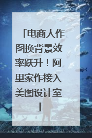 电商人作图换背景效率跃升！阿里家作接入美图设计室