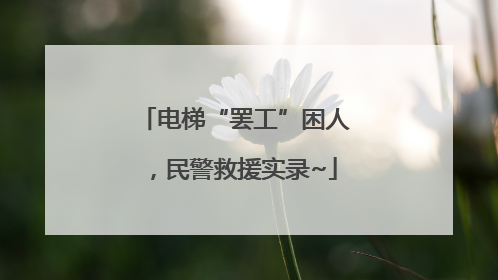 电梯“罢工”困人，民警救援实录~