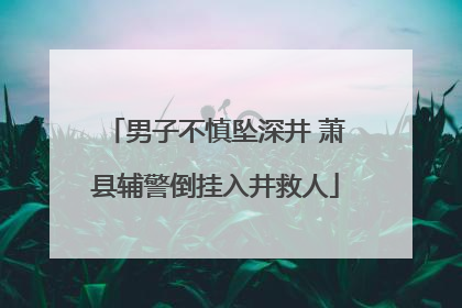 男子不慎坠深井 萧县辅警倒挂入井救人