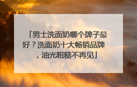 男士洗面奶哪个牌子最好？洗面奶十大畅销品牌，油光粗糙不再见