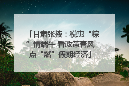 甘肃张掖：税惠“粽”情端午 看政策春风点“燃”假期经济