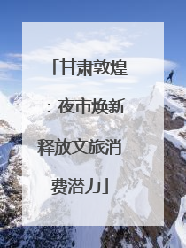 甘肃敦煌：夜市焕新释放文旅消费潜力