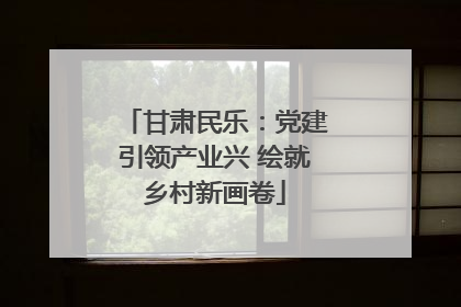 甘肃民乐：党建引领产业兴 绘就乡村新画卷