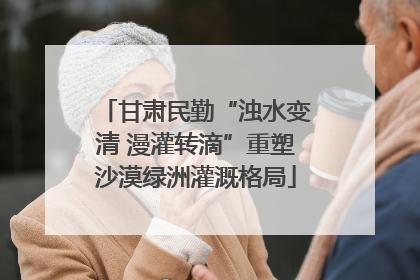 甘肃民勤“浊水变清 漫灌转滴”重塑沙漠绿洲灌溉格局