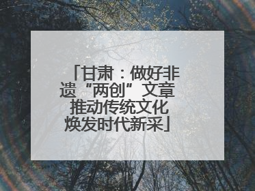 甘肃：做好非遗“两创”文章 推动传统文化焕发时代新采