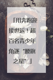 用奔跑迎接世运！超百名青少年角逐“腰旗之星”