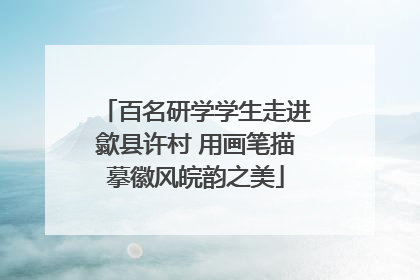 百名研学学生走进歙县许村 用画笔描摹徽风皖韵之美