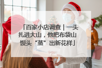 百家小店调查｜一头扎进大山，他把布袋山馒头“蒸”出新花样