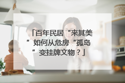 百年民居“来其美”如何从危房“孤岛”变挂牌文物？