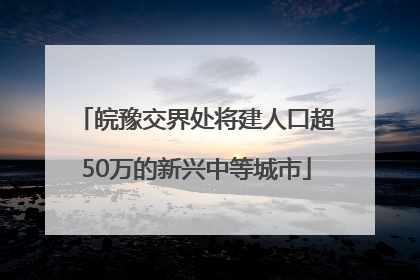 皖豫交界处将建人口超50万的新兴中等城市