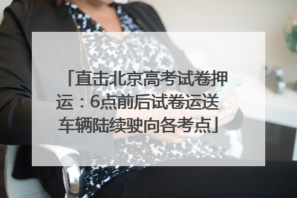 直击北京高考试卷押运：6点前后试卷运送车辆陆续驶向各考点
