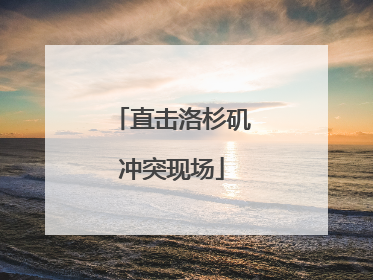 直击洛杉矶冲突现场